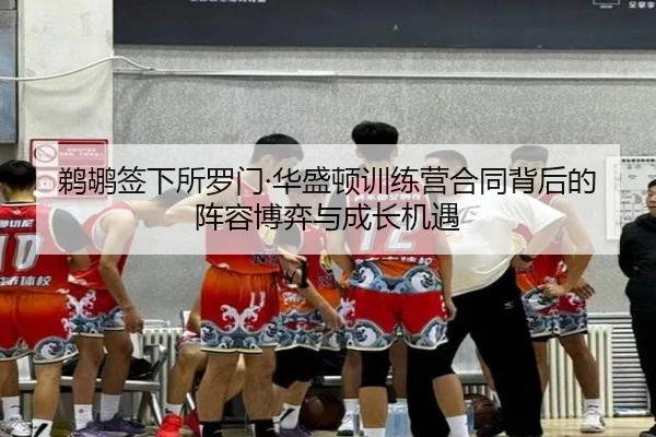 鹈鹕签下所罗门·华盛顿训练营合同背后的阵容博弈与成长机遇